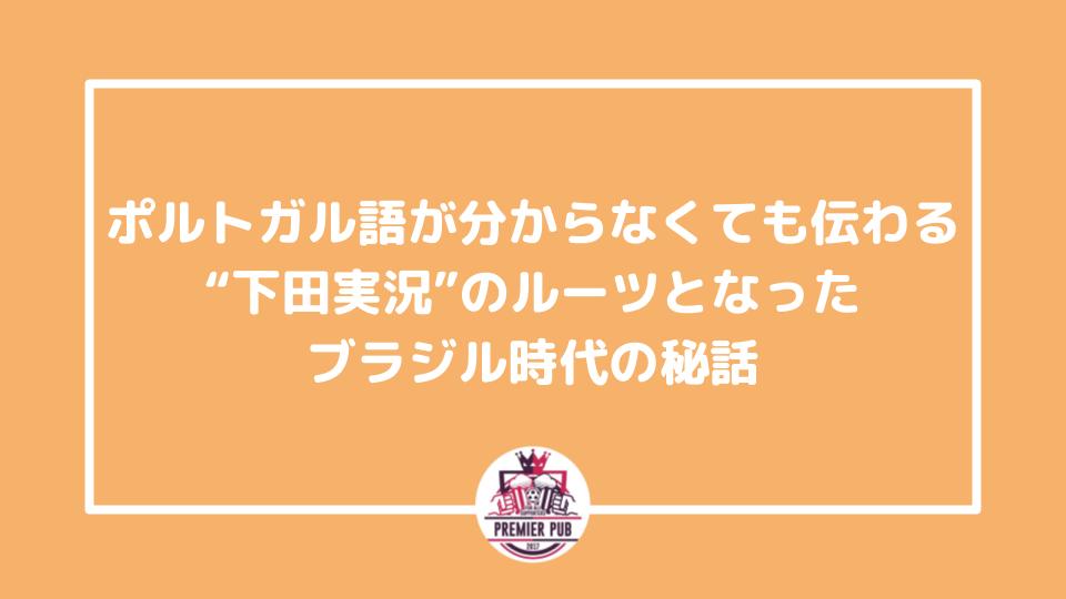 ポルトガル語が分からなくても伝わる 下田実況 のルーツとなったブラジル時代の秘話